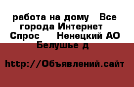 работа на дому - Все города Интернет » Спрос   . Ненецкий АО,Белушье д.